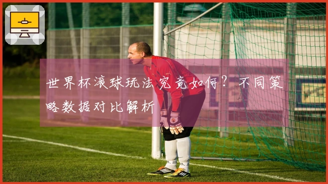 世界杯滚球玩法究竟如何？不同策略数据对比解析