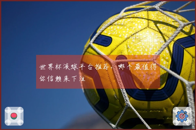 世界杯滚球平台推荐，哪个最值得你信赖来下注