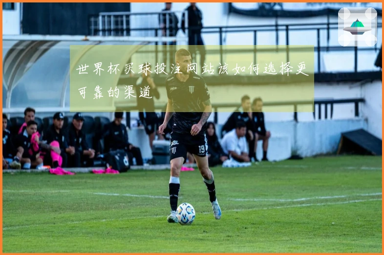 世界杯买球投注网站该如何选择更可靠的渠道