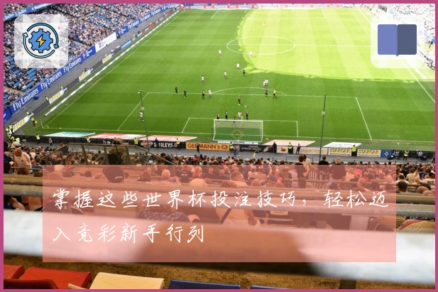 掌握这些世界杯投注技巧，轻松迈入竞彩新手行列