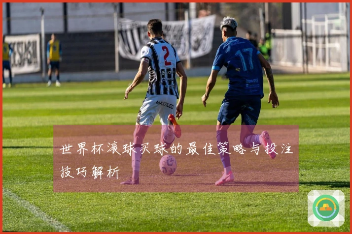 世界杯滚球买球的最佳策略与投注技巧解析