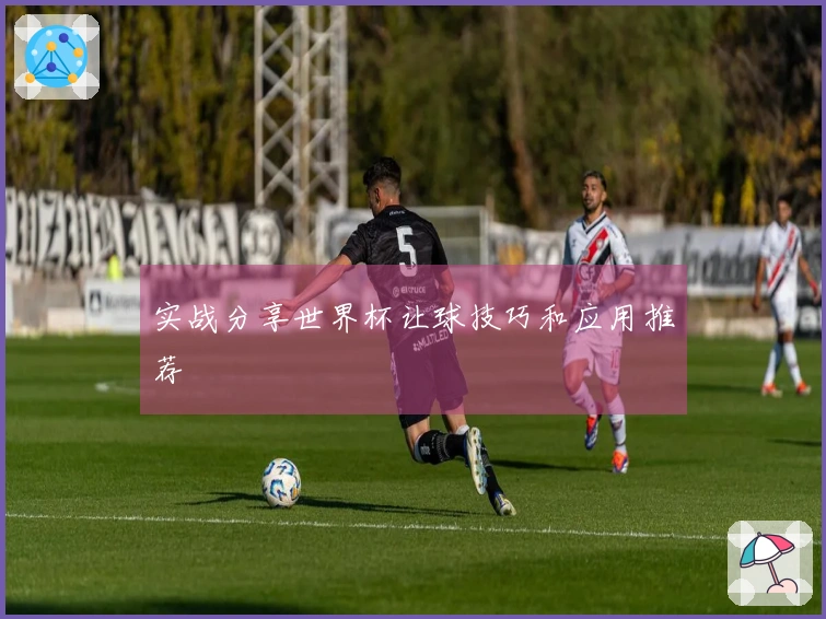 实战分享世界杯让球技巧和应用推荐