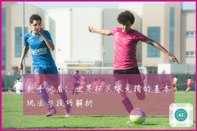 新手必看：世界杯买球竞猜的基本玩法与技巧解析