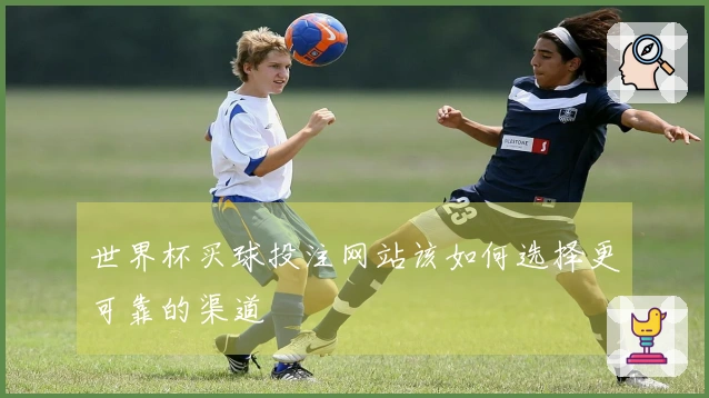 世界杯买球投注网站该如何选择更可靠的渠道