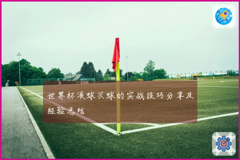 世界杯滚球买球的实战技巧分享及经验总结