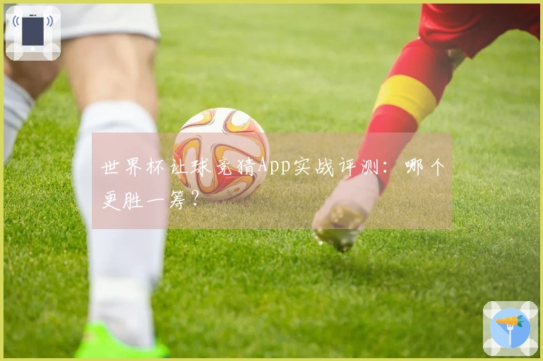 世界杯让球竞猜App实战评测：哪个更胜一筹？