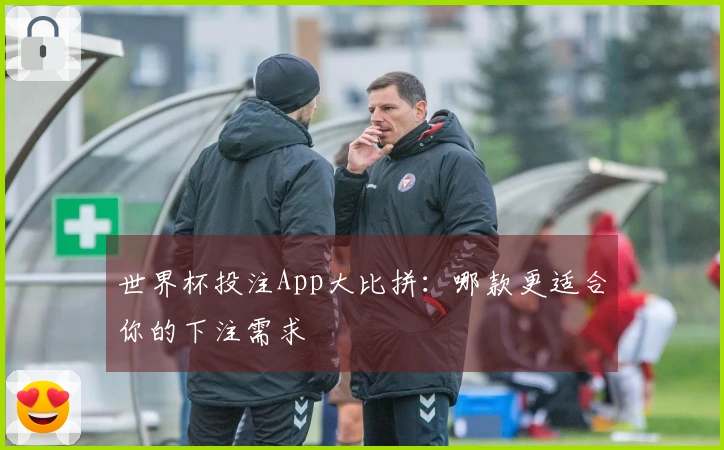 世界杯投注App大比拼：哪款更适合你的下注需求