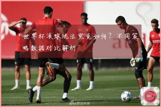 世界杯滚球玩法究竟如何？不同策略数据对比解析