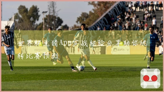 世界杯竞猜App实战经验分享助你玩转比赛预测