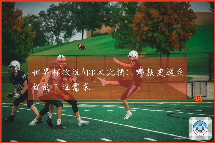 世界杯投注App大比拼：哪款更适合你的下注需求