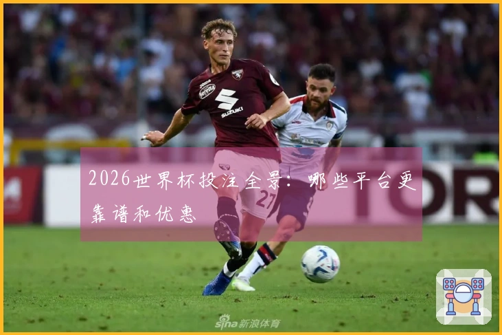 2026世界杯投注全景：哪些平台更靠谱和优惠