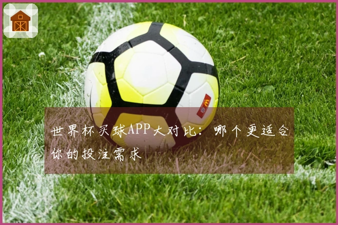世界杯买球APP大对比：哪个更适合你的投注需求