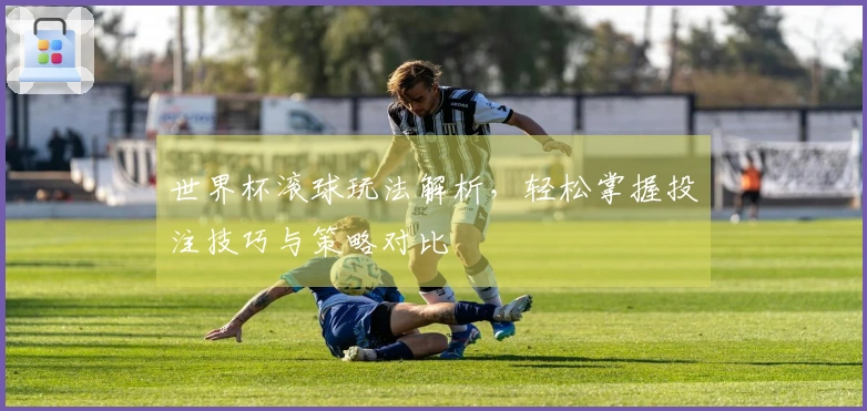世界杯滚球玩法解析，轻松掌握投注技巧与策略对比