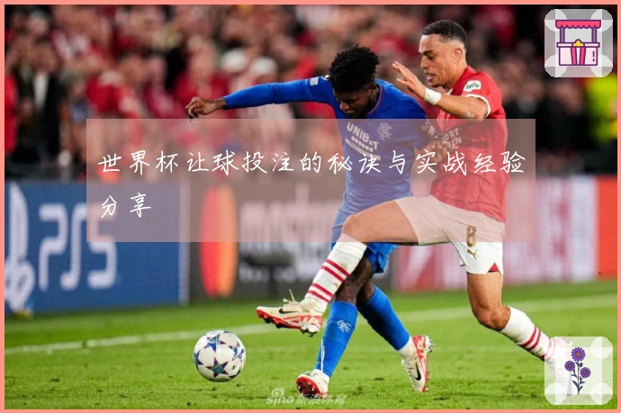 世界杯让球投注的秘诀与实战经验分享