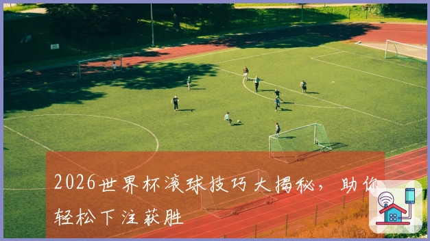 2026世界杯滚球技巧大揭秘，助你轻松下注获胜